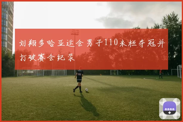 刘翔多哈亚运会男子110米栏夺冠并打破赛会纪录