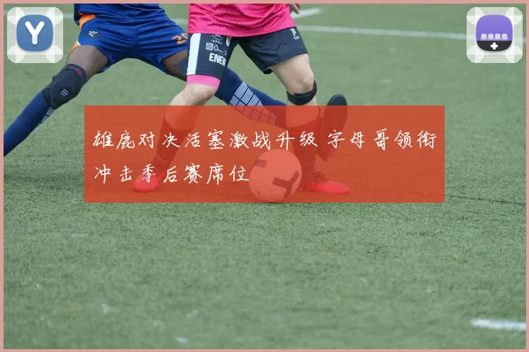 雄鹿对决活塞激战升级 字母哥领衔冲击季后赛席位