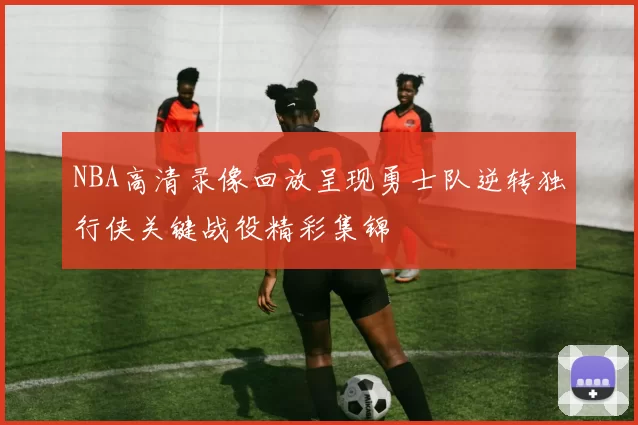 NBA高清录像回放呈现勇士队逆转独行侠关键战役精彩集锦