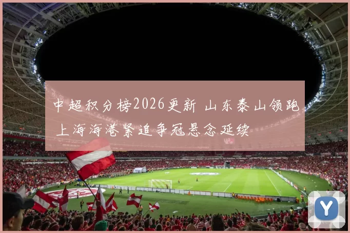 中超积分榜2026更新 山东泰山领跑 上海海港紧追争冠悬念延续