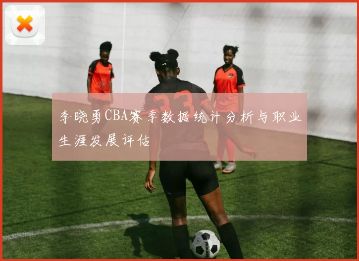 李晓勇CBA赛季数据统计分析与职业生涯发展评估