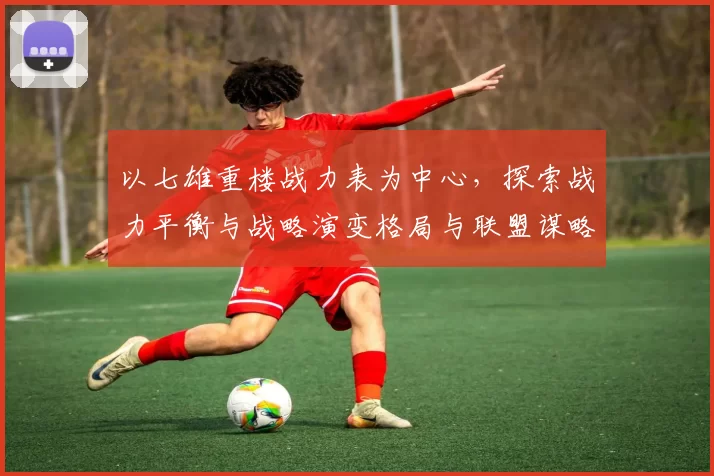 以七雄重楼战力表为中心，探索战力平衡与战略演变格局与联盟谋略