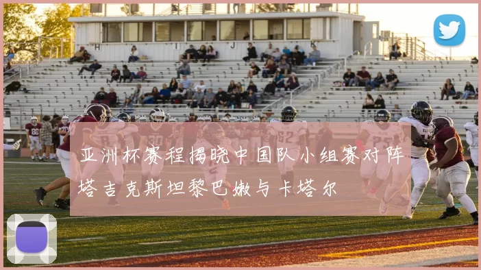 亚洲杯赛程揭晓中国队小组赛对阵塔吉克斯坦黎巴嫩与卡塔尔