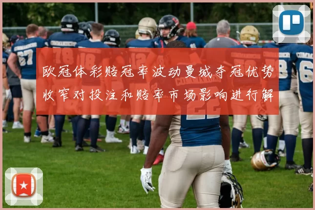 欧冠体彩赔冠率波动曼城夺冠优势收窄对投注和赔率市场影响进行解读