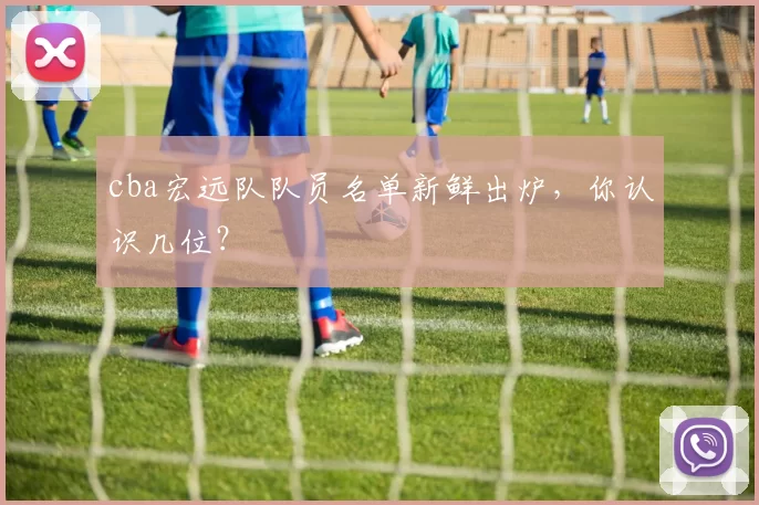 cba宏远队队员名单新鲜出炉，你认识几位？