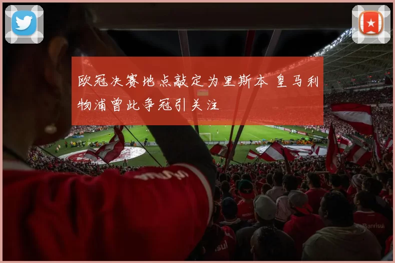 欧冠决赛地点敲定为里斯本 皇马利物浦曾此争冠引关注
