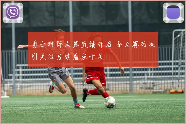 勇士对阵灰熊直播开启 季后赛对决引关注后续看点十足