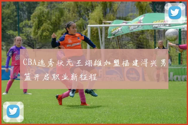 CBA选秀状元王翊雄加盟福建浔兴男篮开启职业新征程