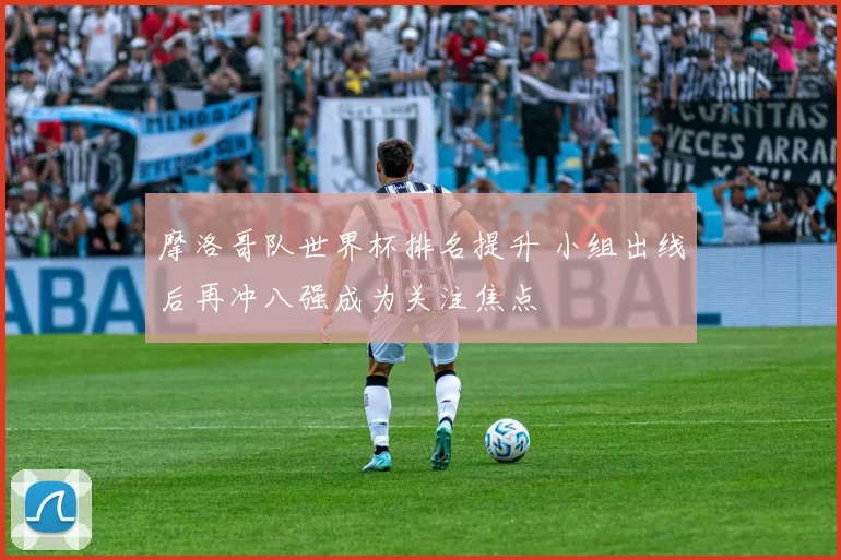 摩洛哥队世界杯排名提升 小组出线后再冲八强成为关注焦点