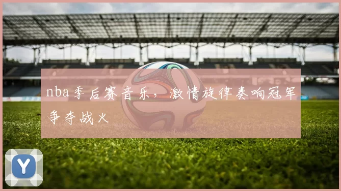 nba季后赛音乐，激情旋律奏响冠军争夺战火