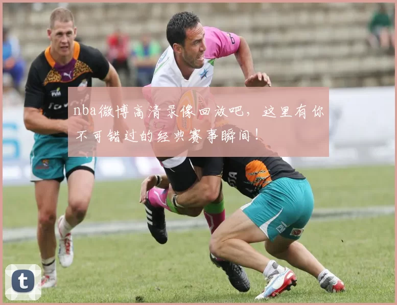 nba微博高清录像回放吧，这里有你不可错过的经典赛事瞬间！