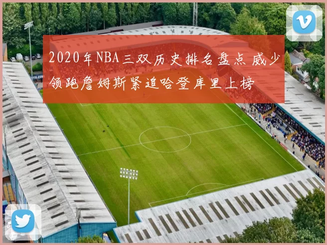 2020年NBA三双历史排名盘点 威少领跑詹姆斯紧追哈登库里上榜