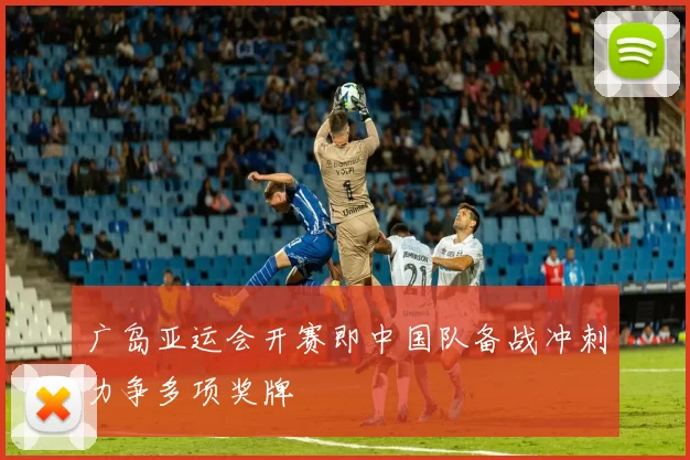 广岛亚运会开赛即中国队备战冲刺力争多项奖牌