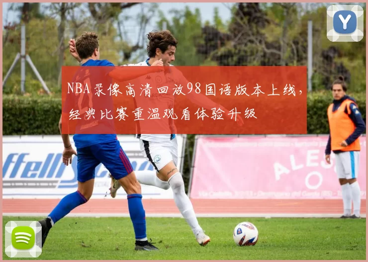NBA录像高清回放98国语版本上线，经典比赛重温观看体验升级
