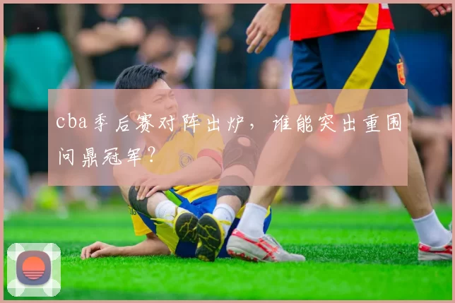 cba季后赛对阵出炉，谁能突出重围问鼎冠军？