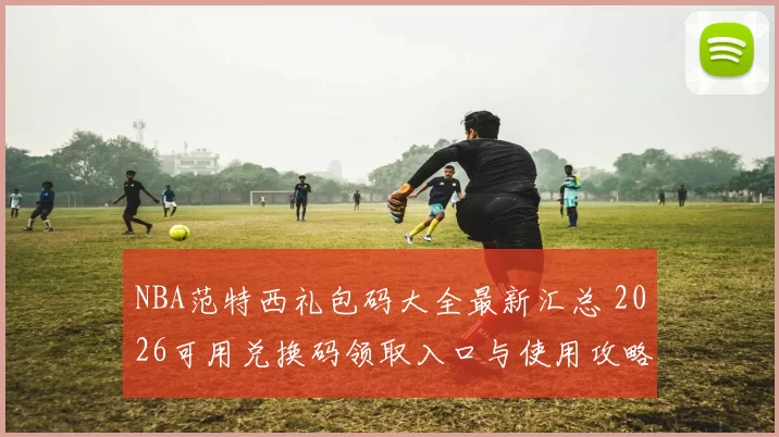 NBA范特西礼包码大全最新汇总 2026可用兑换码领取入口与使用攻略
