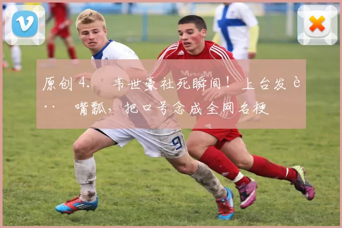 原创 4. 韦世豪社死瞬间！上台发言嘴瓢，把口号念成全网名梗
