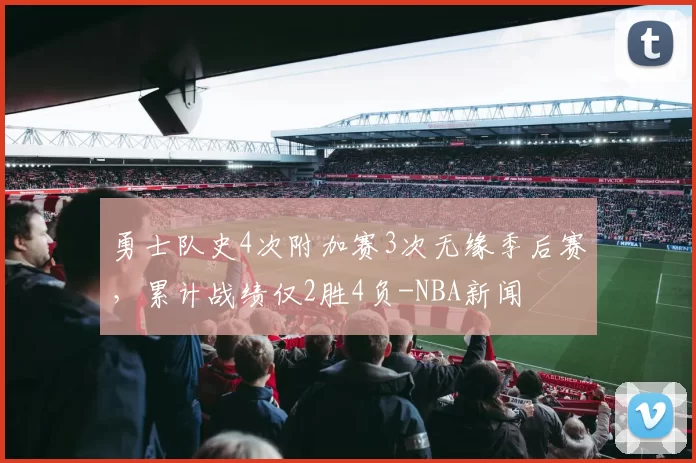 勇士队史4次附加赛3次无缘季后赛，累计战绩仅2胜4负-NBA新闻