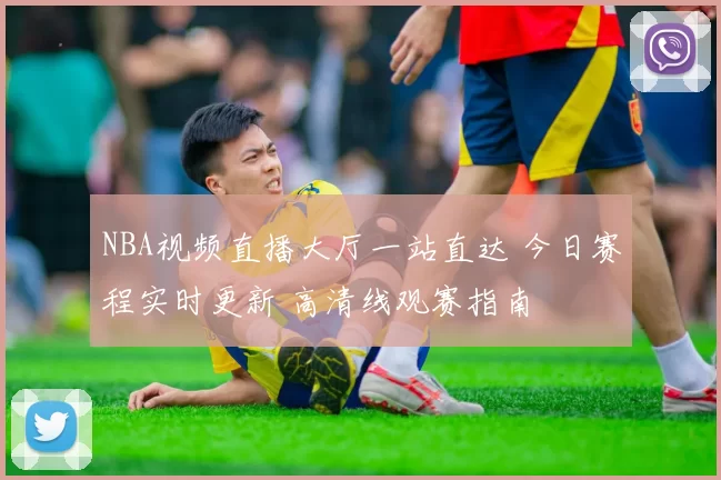 NBA视频直播大厅一站直达 今日赛程实时更新 高清线观赛指南