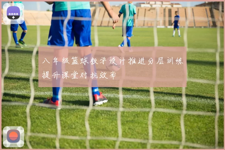 八年级篮球教学设计推进分层训练提升课堂对抗效率