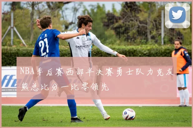 NBA季后赛西部半决赛勇士队力克灰熊总比分一比零领先