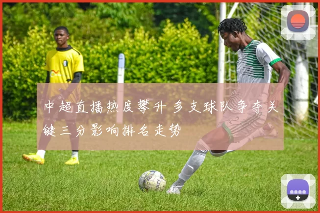 中超直播热度攀升 多支球队争夺关键三分影响排名走势