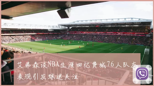 艾弗森谈NBA生涯回忆费城76人队友表现引发球迷关注