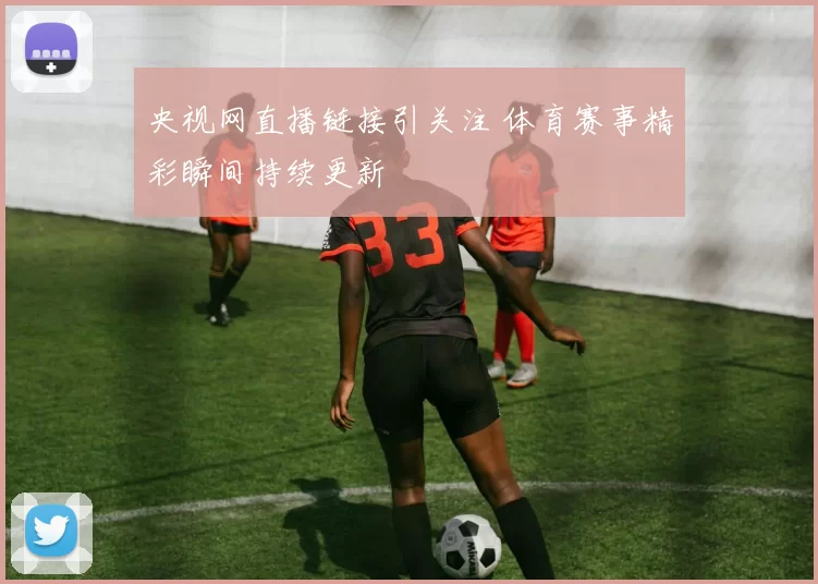 央视网直播链接引关注 体育赛事精彩瞬间持续更新
