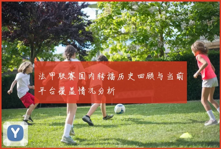 法甲联赛国内转播历史回顾与当前平台覆盖情况分析