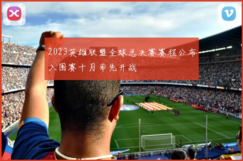 2023英雄联盟全球总决赛赛程公布入围赛十月率先开战