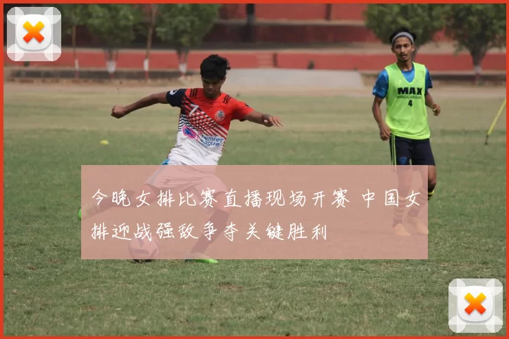 今晚女排比赛直播现场开赛 中国女排迎战强敌争夺关键胜利
