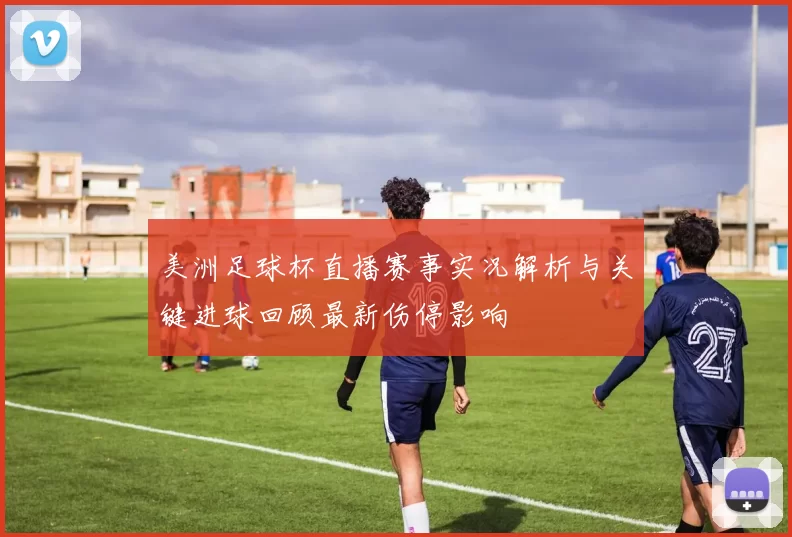 美洲足球杯直播赛事实况解析与关键进球回顾最新伤停影响
