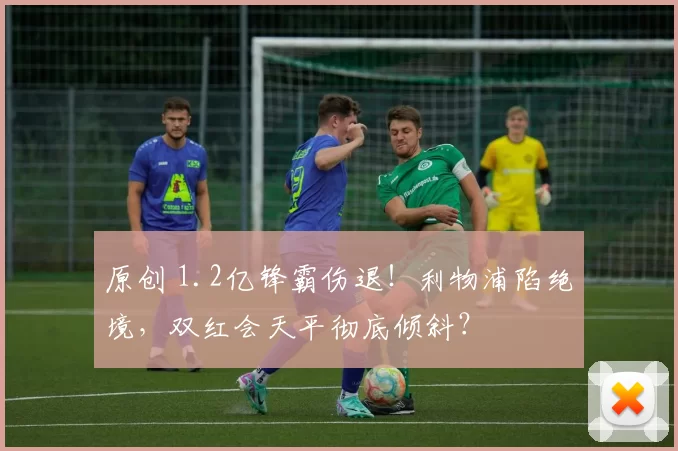 原创 1.2亿锋霸伤退！利物浦陷绝境，双红会天平彻底倾斜？