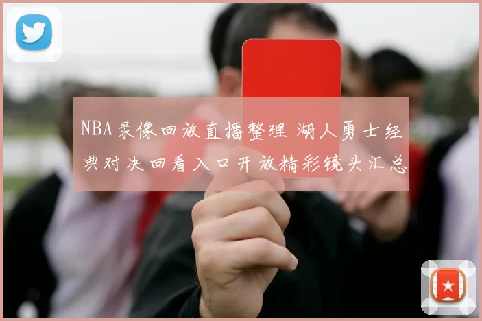 NBA录像回放直播整理 湖人勇士经典对决回看入口开放精彩镜头汇总