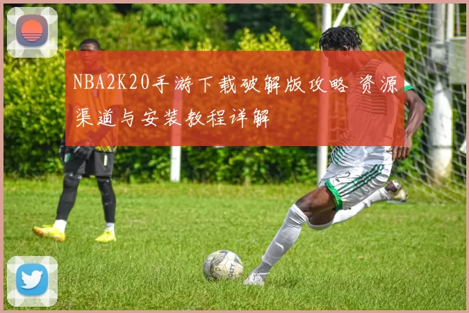 NBA2K20手游下载破解版攻略 资源渠道与安装教程详解