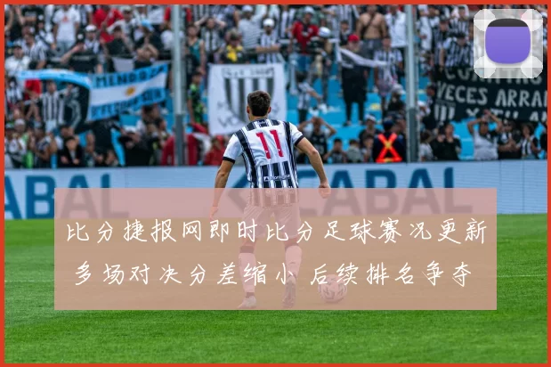 比分捷报网即时比分足球赛况更新 多场对决分差缩小 后续排名争夺升温