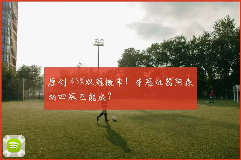 原创 45%双冠概率！夺冠机器阿森纳四冠王能成？