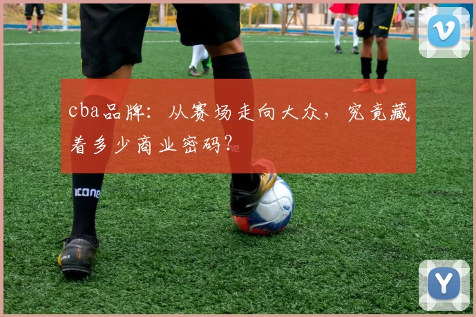 cba品牌：从赛场走向大众，究竟藏着多少商业密码？
