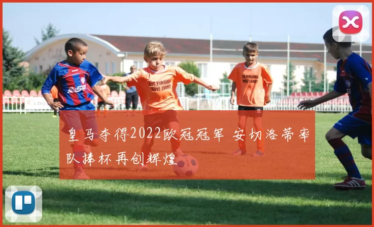 皇马夺得2022欧冠冠军 安切洛蒂率队捧杯再创辉煌