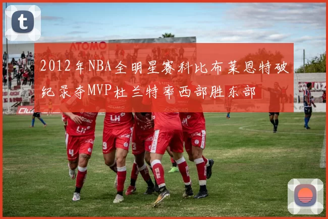 2012年NBA全明星赛科比布莱恩特破纪录夺MVP杜兰特率西部胜东部