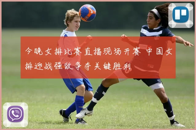 今晚女排比赛直播现场开赛 中国女排迎战强敌争夺关键胜利