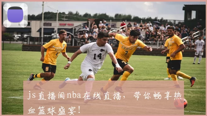 js直播间nba在线直播，带你畅享热血篮球盛宴！