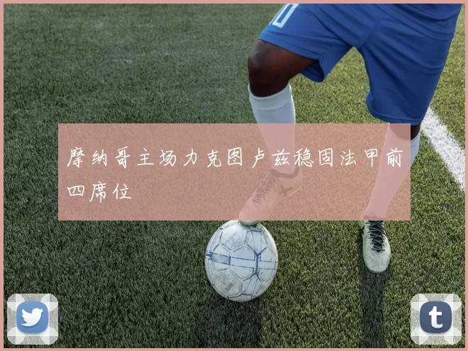 摩纳哥主场力克图卢兹稳固法甲前四席位