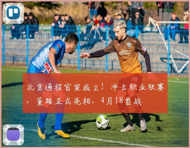 北京通程官宣成立！冲击职业联赛，董路正式亮相，4月18首战