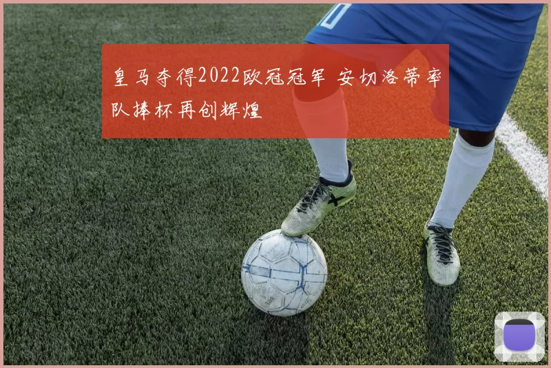 皇马夺得2022欧冠冠军 安切洛蒂率队捧杯再创辉煌