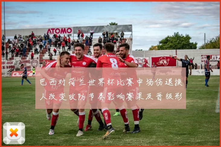 巴西对荷兰世界杯比赛中场伤退换人改变攻防节奏影响赛果及晋级形势