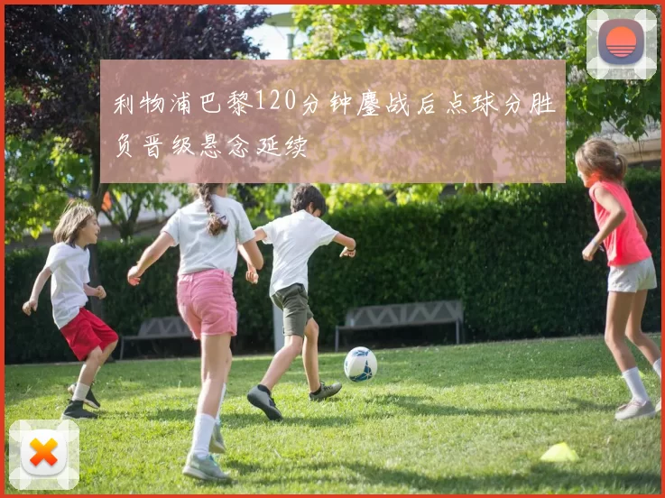 利物浦巴黎120分钟鏖战后点球分胜负晋级悬念延续