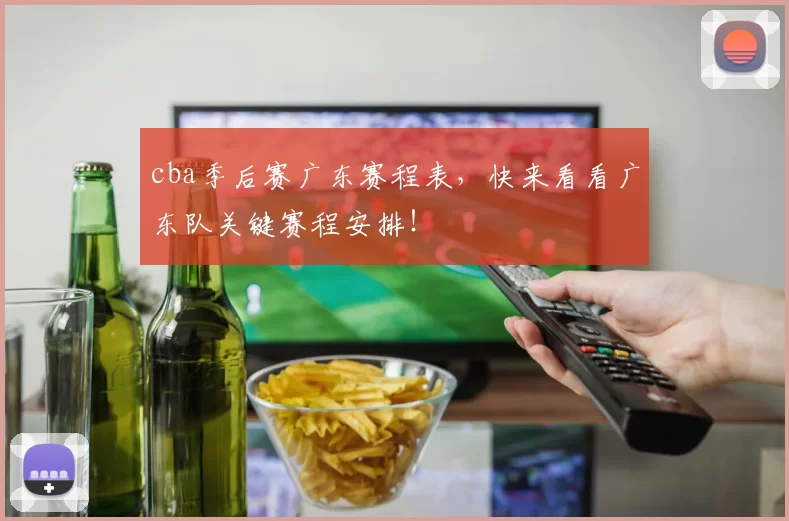 cba季后赛广东赛程表，快来看看广东队关键赛程安排！