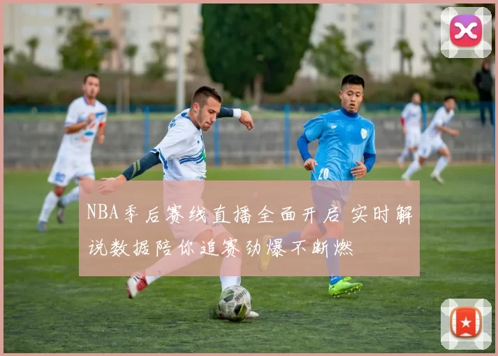 NBA季后赛线直播全面开启 实时解说数据陪你追赛劲爆不断燃