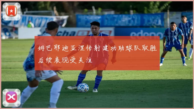 姆巴耶迪亚涅传射建功助球队取胜后续表现受关注